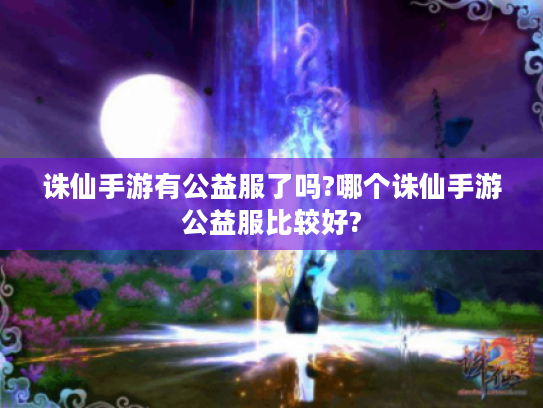 诛仙手游有公益服了吗?哪个诛仙手游公益服比较好?