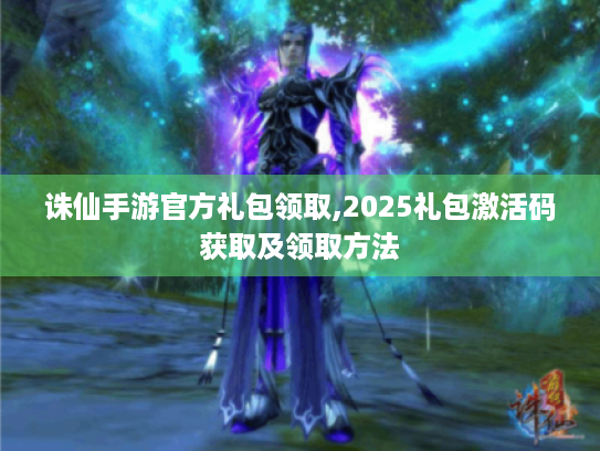 诛仙手游官方礼包领取,2025礼包激活码获取及领取方法 诛仙手游官方礼包领取,2025礼包激活码获取及领取方法