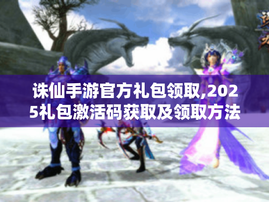 诛仙手游官方礼包领取,2025礼包激活码获取及领取方法 诛仙手游官方礼包领取,2025礼包激活码获取及领取方法