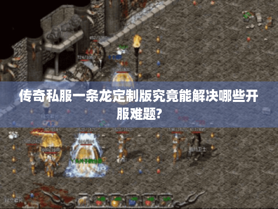 传奇私服一条龙定制版究竟能解决哪些开服难题? 传奇私服一条龙定制版究竟能解决哪些开服难题?