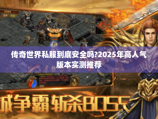 传奇世界私服到底安全吗?2025年高人气版本实测推荐