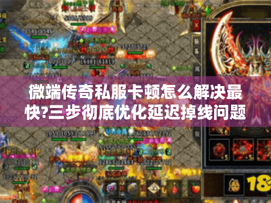 微端传奇私服卡顿怎么解决最快?三步彻底优化延迟掉线问题