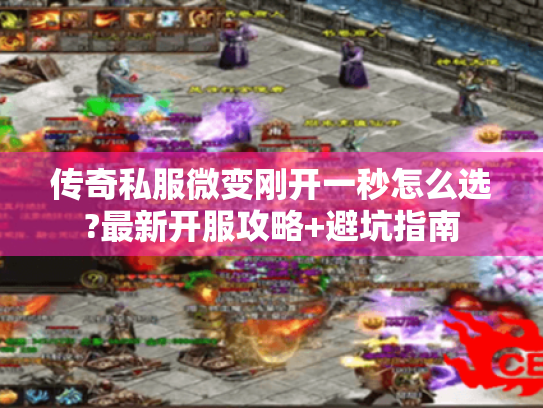 传奇私服微变刚开一秒怎么选?最新开服攻略+避坑指南