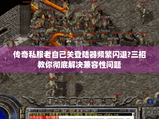 传奇私服老自己关登陆器频繁闪退?三招教你彻底解决兼容性问题