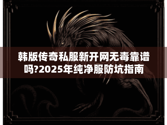 韩版传奇私服新开网无毒靠谱吗?2025年纯净服防坑指南