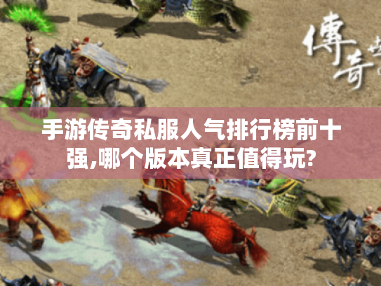 手游传奇私服人气排行榜前十强,哪个版本真正值得玩?