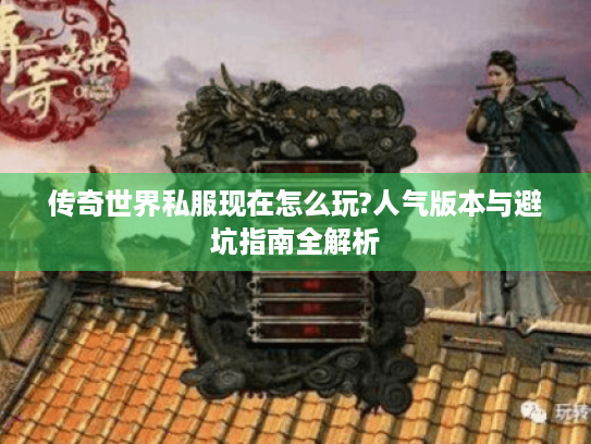 传奇世界私服现在怎么玩?人气版本与避坑指南全解析