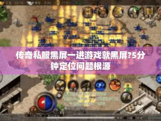 传奇私服黑屏一进游戏就黑屏?5分钟定位问题根源