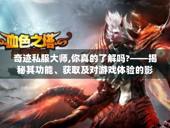 奇迹私服大师,你真的了解吗?——揭秘其功能、获取及对游戏体验的影响 奇迹私服大师,你真的了解吗?——揭秘其功能、获取及对游戏体验的影响
