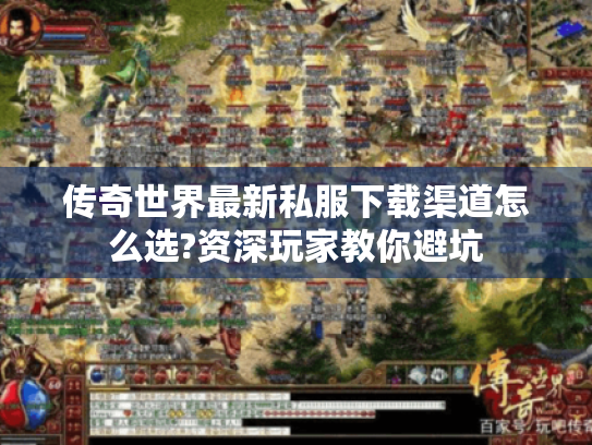 传奇世界最新私服下载渠道怎么选?资深玩家教你避坑 传奇世界最新私服下载渠道怎么选?资深玩家教你避坑