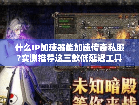 什么IP加速器能加速传奇私服?实测推荐这三款低延迟工具 什么IP加速器能加速传奇私服?实测推荐这三款低延迟工具