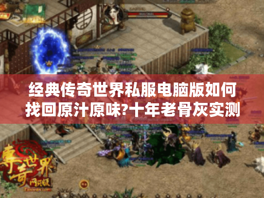 经典传奇世界私服电脑版如何找回原汁原味?十年老骨灰实测指南 经典传奇世界私服电脑版如何找回原汁原味?十年老骨灰实测指南