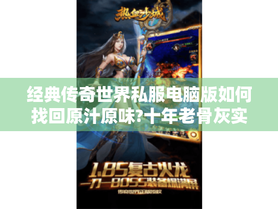 经典传奇世界私服电脑版如何找回原汁原味?十年老骨灰实测指南 经典传奇世界私服电脑版如何找回原汁原味?十年老骨灰实测指南