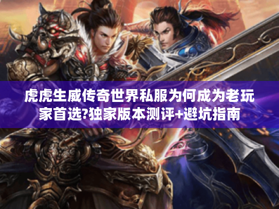 虎虎生威传奇世界私服为何成为老玩家首选?独家版本测评+避坑指南