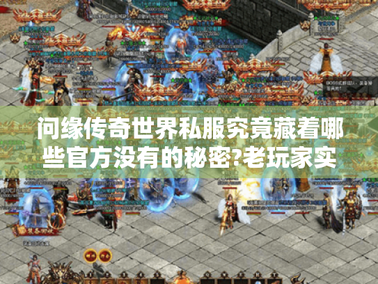 问缘传奇世界私服究竟藏着哪些官方没有的秘密?老玩家实测三大真相 问缘传奇世界私服究竟藏着哪些官方没有的秘密?老玩家实测三大真相