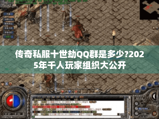 传奇私服十世劫QQ群是多少?2025年千人玩家组织大公开