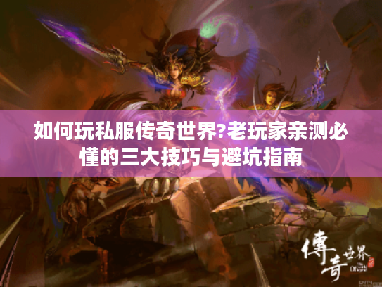 如何玩私服传奇世界?老玩家亲测必懂的三大技巧与避坑指南