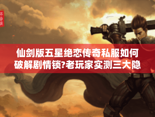 仙剑版五星绝恋传奇私服如何破解剧情锁?老玩家实测三大隐藏副本通关秘籍 仙剑版五星绝恋传奇私服如何破解剧情锁?老玩家实测三大隐藏副本通关秘籍