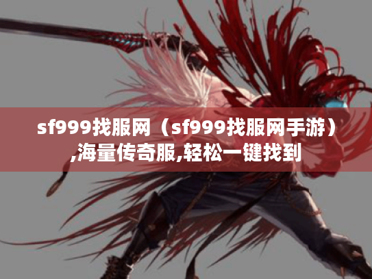 sf999找服网(sf999找服网手游),海量传奇服,轻松一键找到 sf999找服网(sf999找服网手游),海量传奇服,轻松一键找到