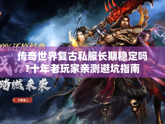 传奇世界复古私服长期稳定吗?十年老玩家亲测避坑指南 传奇世界复古私服长期稳定吗?十年老玩家亲测避坑指南