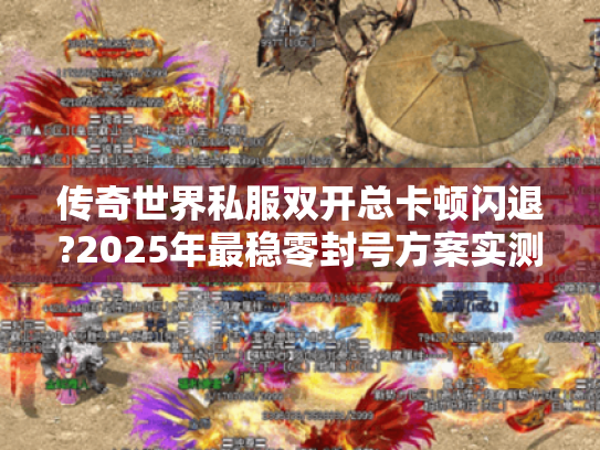 传奇世界私服双开总卡顿闪退?2025年最稳零封号方案实测