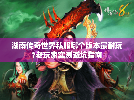 湖南传奇世界私服哪个版本最耐玩?老玩家实测避坑指南