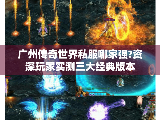 广州传奇世界私服哪家强?资深玩家实测三大经典版本 广州传奇世界私服哪家强?资深玩家实测三大经典版本