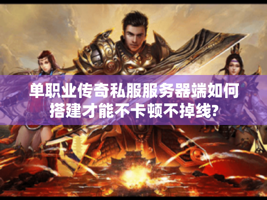 单职业传奇私服服务器端如何搭建才能不卡顿不掉线?