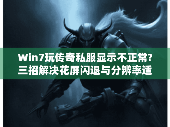 Win7玩传奇私服显示不正常?三招解决花屏闪退与分辨率适配