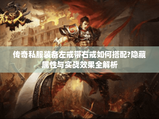 传奇私服装备左戒带右戒如何搭配?隐藏属性与实战效果全解析 传奇私服装备左戒带右戒如何搭配?隐藏属性与实战效果全解析