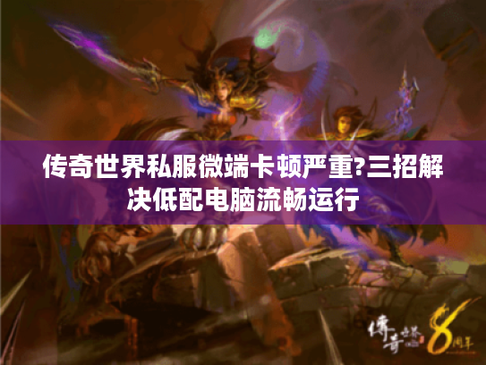 传奇世界私服微端卡顿严重?三招解决低配电脑流畅运行 传奇世界私服微端卡顿严重?三招解决低配电脑流畅运行