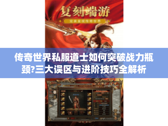 传奇世界私服道士如何突破战力瓶颈?三大误区与进阶技巧全解析 传奇世界私服道士如何突破战力瓶颈?三大误区与进阶技巧全解析