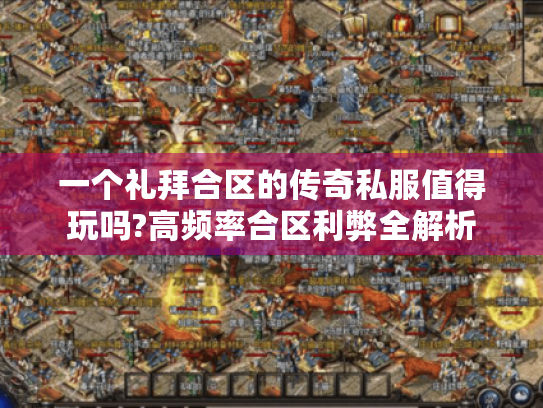 一个礼拜合区的传奇私服值得玩吗?高频率合区利弊全解析 一个礼拜合区的传奇私服值得玩吗?高频率合区利弊全解析