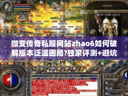 微变传奇私服网站zhao6如何破解版本泛滥困局?独家评测+避坑指南 微变传奇私服网站zhao6如何破解版本泛滥困局?独家评测+避坑指南