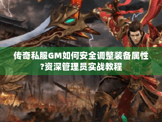 传奇私服GM如何安全调整装备属性?资深管理员实战教程 传奇私服GM如何安全调整装备属性?资深管理员实战教程