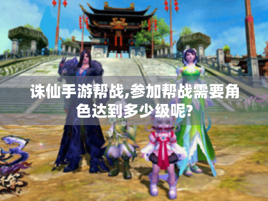 诛仙手游帮战,参加帮战需要角色达到多少级呢? 诛仙手游帮战,参加帮战需要角色达到多少级呢?