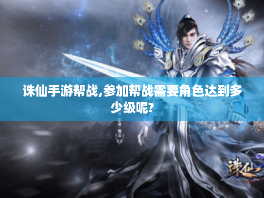 诛仙手游帮战,参加帮战需要角色达到多少级呢? 诛仙手游帮战,参加帮战需要角色达到多少级呢?
