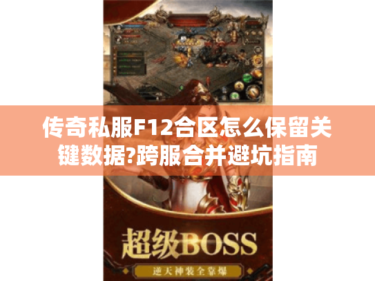 传奇私服F12合区怎么保留关键数据?跨服合并避坑指南 传奇私服F12合区怎么保留关键数据?跨服合并避坑指南