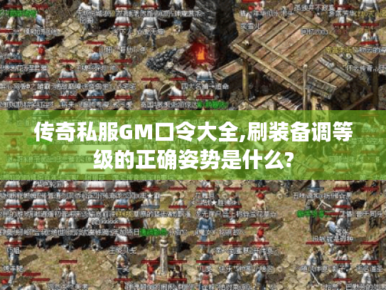 传奇私服GM口令大全,刷装备调等级的正确姿势是什么?