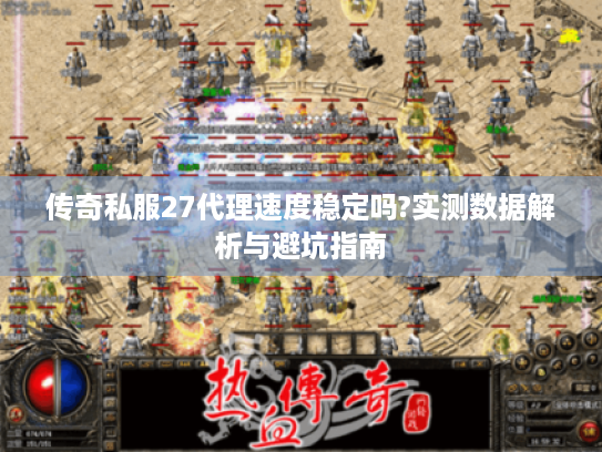 传奇私服27代理速度稳定吗?实测数据解析与避坑指南 传奇私服27代理速度稳定吗?实测数据解析与避坑指南