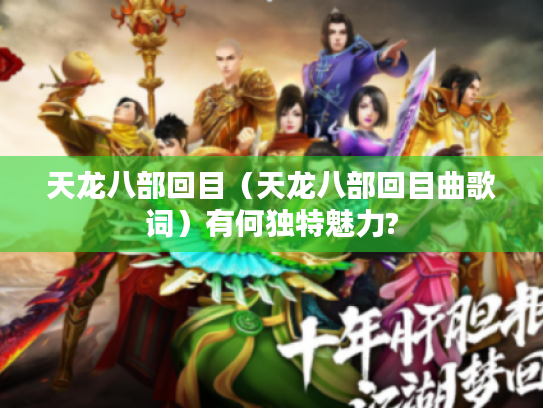 天龙八部回目(天龙八部回目曲歌词)有何独特魅力? 天龙八部回目(天龙八部回目曲歌词)有何独特魅力?