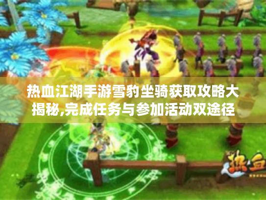 热血江湖手游雪豹坐骑获取攻略大揭秘,完成任务与参加活动双途径