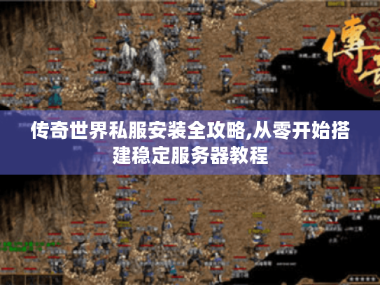 传奇世界私服安装全攻略,从零开始搭建稳定服务器教程 传奇世界私服安装全攻略,从零开始搭建稳定服务器教程