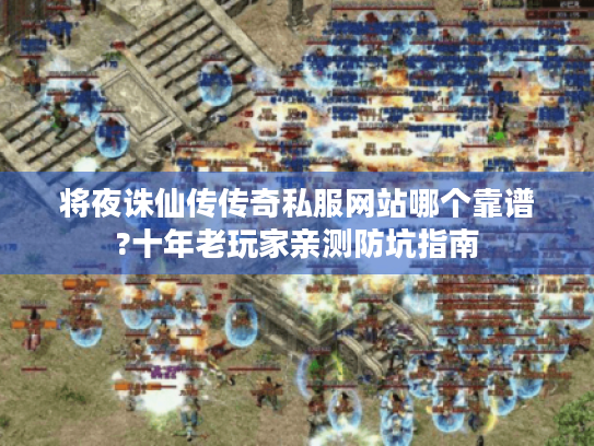 将夜诛仙传传奇私服网站哪个靠谱?十年老玩家亲测防坑指南 将夜诛仙传传奇私服网站哪个靠谱?十年老玩家亲测防坑指南