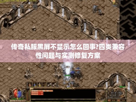传奇私服黑屏不显示怎么回事?四类兼容性问题与实测修复方案 传奇私服黑屏不显示怎么回事?四类兼容性问题与实测修复方案