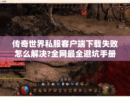 传奇世界私服客户端下载失败怎么解决?全网最全避坑手册 传奇世界私服客户端下载失败怎么解决?全网最全避坑手册
