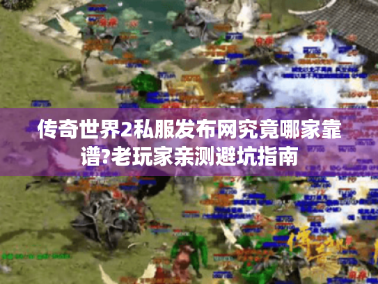 传奇世界2私服发布网究竟哪家靠谱?老玩家亲测避坑指南