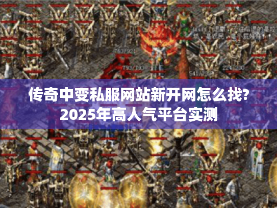 传奇中变私服网站新开网怎么找?2025年高人气平台实测 传奇中变私服网站新开网怎么找?2025年高人气平台实测