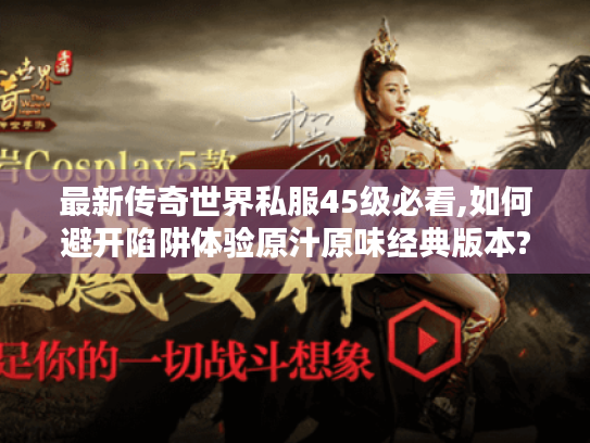 最新传奇世界私服45级必看,如何避开陷阱体验原汁原味经典版本? 最新传奇世界私服45级必看,如何避开陷阱体验原汁原味经典版本?