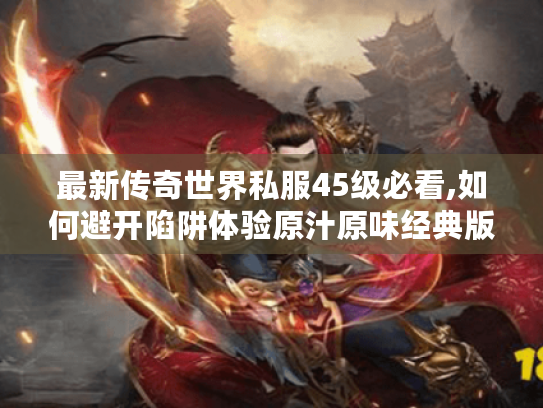 最新传奇世界私服45级必看,如何避开陷阱体验原汁原味经典版本? 最新传奇世界私服45级必看,如何避开陷阱体验原汁原味经典版本?